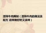濕辣牛肉腌制（濕辣牛肉的做法及配方 這樣做好吃又美味）