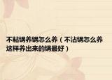 不粘鍋養(yǎng)鍋怎么養(yǎng)（不沾鍋怎么養(yǎng) 這樣養(yǎng)出來的鍋最好）