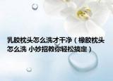 乳膠枕頭怎么洗才干凈（橡膠枕頭怎么洗 小妙招教你輕松搞定）