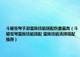 斗破蒼穹手游雷族技能搭配傷害最高（斗破蒼穹雷族技能搭配 雷族技能選擇搭配推薦）