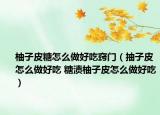 柚子皮糖怎么做好吃竅門（抽子皮怎么做好吃 糖漬柚子皮怎么做好吃）
