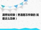 酒棗如何做（棗酒是怎樣做的 就是這么簡單）