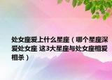 處女座愛上什么星座（哪個(gè)星座深愛處女座 這3大星座與處女座相愛相殺）