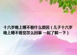 十六歲晚上睡不著什么原因（兒子十六歲晚上睡不著覺怎么回事 一起了解一下）
