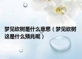 夢見砍樹是什么意思（夢見砍樹 這是什么預(yù)兆呢）