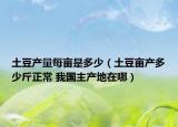 土豆產(chǎn)量每畝是多少（土豆畝產(chǎn)多少斤正常 我國主產(chǎn)地在哪）