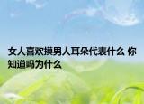 女人喜歡摸男人耳朵代表什么 你知道嗎為什么