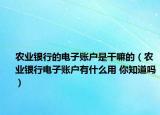 農(nóng)業(yè)銀行的電子賬戶是干嘛的（農(nóng)業(yè)銀行電子賬戶有什么用 你知道嗎）