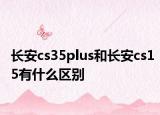 長安cs35plus和長安cs15有什么區(qū)別