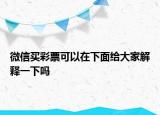 微信買彩票可以在下面給大家解釋一下嗎