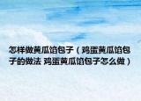 怎樣做黃瓜餡包子（雞蛋黃瓜餡包子的做法 雞蛋黃瓜餡包子怎么做）
