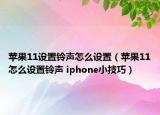 蘋果11設(shè)置鈴聲怎么設(shè)置（蘋果11怎么設(shè)置鈴聲 iphone小技巧）