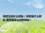 卯時(shí)又叫什么時(shí)辰（卯時(shí)是什么時(shí)辰 竟然是這么好的時(shí)辰）