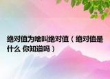 絕對(duì)值為啥叫絕對(duì)值（絕對(duì)值是什么 你知道嗎）