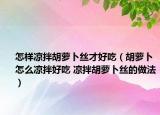 怎樣涼拌胡蘿卜絲才好吃（胡蘿卜怎么涼拌好吃 涼拌胡蘿卜絲的做法）