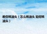 教你梳油頭（怎么梳油頭 如何梳油頭）