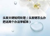 頭發(fā)太硬如何處理（頭發(fā)硬怎么辦 把這兩個(gè)辦法學(xué)起來）