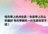 每天早上吃點(diǎn)生姜（生姜早上怎么吃最好 每天早晨吃一片生姜非常不錯(cuò)）