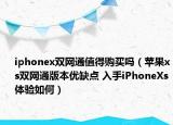 iphonex雙網(wǎng)通值得購買嗎（蘋果xs雙網(wǎng)通版本優(yōu)缺點 入手iPhoneXs體驗如何）