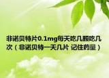 非諾貝特片0.1mg每天吃幾顆吃幾次（非諾貝特一天幾片 記住藥量）