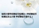如何計(jì)算甲狀腺結(jié)節(jié)縱橫比（甲狀腺結(jié)節(jié)縱橫比怎么計(jì)算 甲狀腺結(jié)節(jié)是什么）