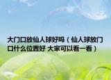 大門口放仙人球好嗎（仙人球放門口什么位置好 大家可以看一看）
