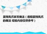 姜辣鳳爪家常做法（岳陽姜辣鳳爪的做法 經(jīng)驗(yàn)內(nèi)容僅供參考）
