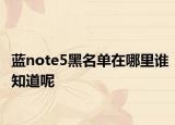 藍note5黑名單在哪里誰知道呢