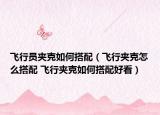飛行員夾克如何搭配（飛行夾克怎么搭配 飛行夾克如何搭配好看）