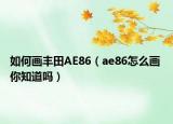 如何畫(huà)豐田AE86（ae86怎么畫(huà) 你知道嗎）