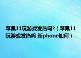 蘋果11玩游戲發(fā)熱嗎?（蘋果11玩游戲發(fā)熱嗎 新phone如何）