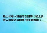 臉上長老人斑是怎么回事（臉上長老人斑是怎么回事 快來看看吧）