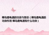 椰島鹿龜酒的功效與禁忌（椰島鹿龜酒的功效作用 椰島鹿龜酒有什么功效）