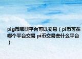 pig幣哪些平臺(tái)可以交易（pi幣可在哪個(gè)平臺(tái)交易 pi幣交易去什么平臺(tái)）