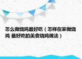 怎么做燒雞最好吃（怎樣在家做燒雞 最好吃的美食燒雞做法）