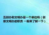 五創(chuàng)辦和文明辦是一個(gè)單位嗎（創(chuàng)維文明辦的職責(zé) 一起來(lái)了解一下）