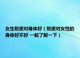 女生熬夜對(duì)身體好（熬夜對(duì)女性的身體好不好 一起了解一下）