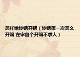 怎樣給炒鍋開鍋（炒鍋第一次怎么開鍋 在家自個(gè)開鍋不求人）