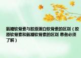 氨糖軟骨素與膠原蛋白軟骨素的區(qū)別（膠原軟骨素和氨糖軟骨素的區(qū)別 患者必須了解）