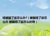 錢被騙了該怎么辦?（被騙錢了該怎么辦 被騙錢了能怎么處理）