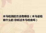 木馬檢測(cè)的方法有哪些（木馬是檢查什么的 你聽(tīng)過(guò)木馬檢查嗎）