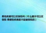 患有疾病可以買保險嗎（什么病不可以買保險 患哪些疾病是不能被保險的）