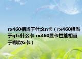 rx460相當于什么n卡（rx460相當于gtx什么卡 rx460顯卡性能相當于哪款G卡）