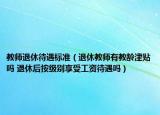 教師退休待遇標(biāo)準(zhǔn)（退休教師有教齡津貼嗎 退休后按級別享受工資待遇嗎）