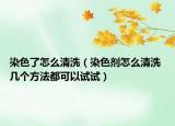 染色了怎么清洗（染色劑怎么清洗 幾個(gè)方法都可以試試）