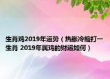 生肖雞2019年運(yùn)勢（熱脹冷縮打一生肖 2019年屬雞的財(cái)運(yùn)如何）