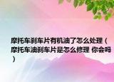 摩托車(chē)剎車(chē)片有機(jī)油了怎么處理（摩托車(chē)油剎車(chē)片是怎么修理 你會(huì)嗎）