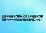 魔獸懷舊服可以轉(zhuǎn)種族嗎（懷舊服可以轉(zhuǎn)種族嗎 wow懷舊服種族職業(yè)可以轉(zhuǎn)嗎）