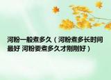 河粉一般煮多久（河粉煮多長(zhǎng)時(shí)間最好 河粉要煮多久才剛剛好）
