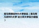 青島有哪些985大學(xué)排名（青島有幾所985大學(xué) 這三所大學(xué)實(shí)力很強(qiáng)）